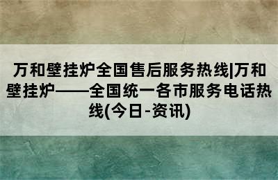 万和壁挂炉全国售后服务热线|万和壁挂炉——全国统一各市服务电话热线(今日-资讯)